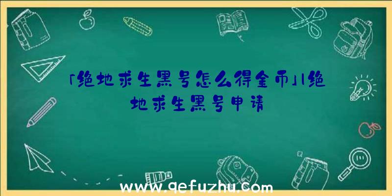 「绝地求生黑号怎么得金币」|绝地求生黑号申请